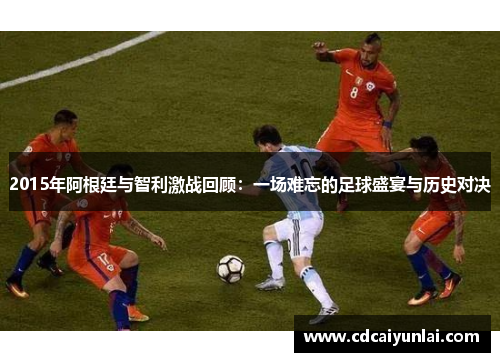 2015年阿根廷与智利激战回顾：一场难忘的足球盛宴与历史对决