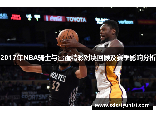 2017年NBA骑士与雷霆精彩对决回顾及赛季影响分析