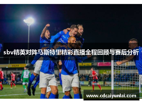 sbv精英对阵马斯特里精彩直播全程回顾与赛后分析