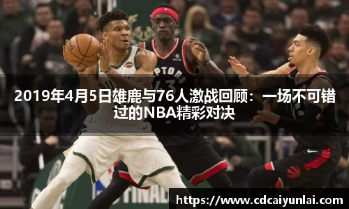 2019年4月5日雄鹿与76人激战回顾：一场不可错过的NBA精彩对决