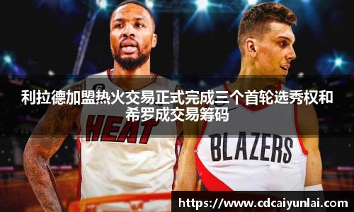 利拉德加盟热火交易正式完成三个首轮选秀权和希罗成交易筹码