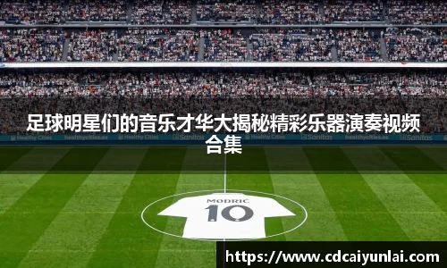 足球明星们的音乐才华大揭秘精彩乐器演奏视频合集