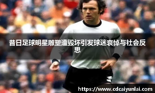 昔日足球明星雕塑遭毁坏引发球迷哀悼与社会反思