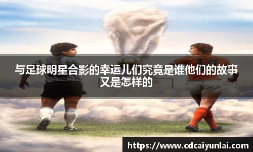 与足球明星合影的幸运儿们究竟是谁他们的故事又是怎样的