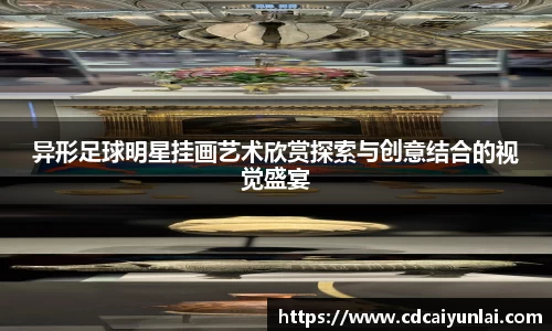 异形足球明星挂画艺术欣赏探索与创意结合的视觉盛宴