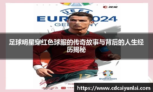 足球明星穿红色球服的传奇故事与背后的人生经历揭秘