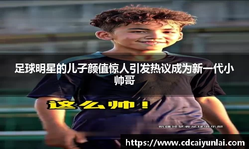 足球明星的儿子颜值惊人引发热议成为新一代小帅哥